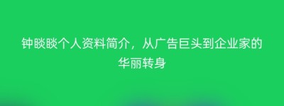 钟睒睒个人资料简介，从广告巨头到企业家的华丽转身