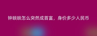 钟睒睒怎么突然成首富，身价多少人民币