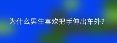 为什么男生喜欢把手伸出车外？