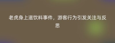 老虎身上滋饮料事件，游客行为引发关注与反思