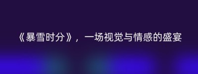 《暴雪时分》，一场视觉与情感的盛宴