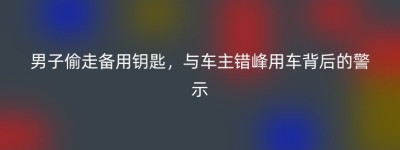 男子偷走备用钥匙，与车主错峰用车背后的警示