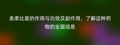 表柔比星的作用与功效及副作用，了解这种药物的全面信息
