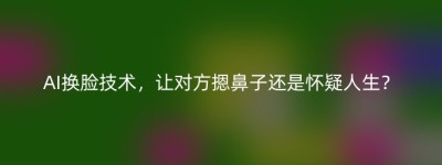 AI换脸技术，让对方摁鼻子还是怀疑人生？