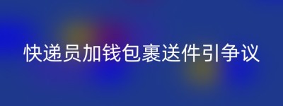 快递员加钱包裹送件引争议