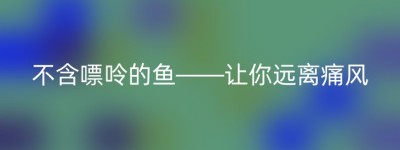 不含嘌呤的鱼——让你远离痛风
