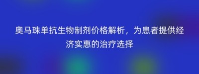 奥马珠单抗生物制剂价格解析，为患者提供经济实惠的治疗选择