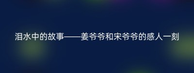 泪水中的故事——姜爷爷和宋爷爷的感人一刻