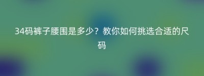 34码裤子腰围是多少？教你如何挑选合适的尺码
