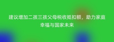 建议增加二孩三孩父母税收抵扣额，助力家庭幸福与国家未来