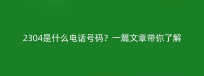 2304是什么电话号码？一篇文章带你了解