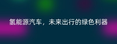 氢能源汽车，未来出行的绿色利器