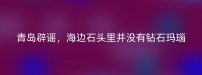 青岛辟谣，海边石头里并没有钻石玛瑙