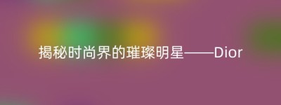 揭秘时尚界的璀璨明星——Dior