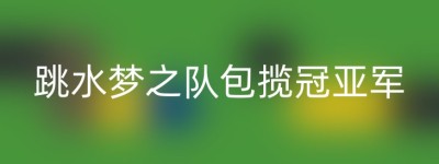 跳水梦之队包揽冠亚军