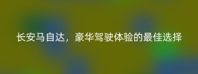 长安马自达，豪华驾驶体验的最佳选择