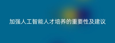 加强人工智能人才培养的重要性及建议