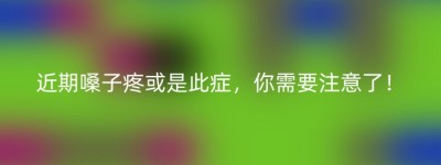近期嗓子疼或是此症，你需要注意了！