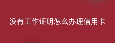 没有工作证明怎么办理信用卡