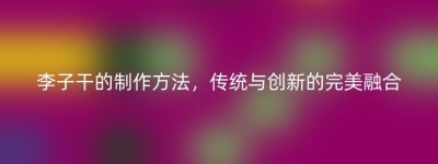 李子干的制作方法，传统与创新的完美融合