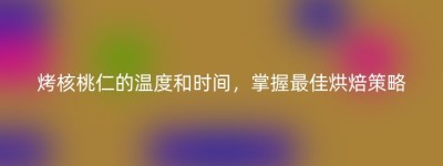 烤核桃仁的温度和时间，掌握最佳烘焙策略