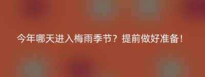 今年哪天进入梅雨季节？提前做好准备！