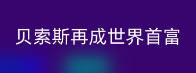 贝索斯再成世界首富