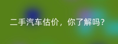 二手汽车估价，你了解吗？