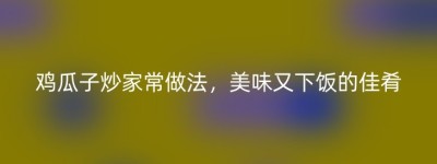 鸡瓜子炒家常做法，美味又下饭的佳肴
