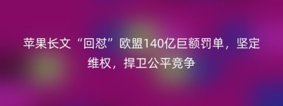 苹果长文“回怼”欧盟140亿巨额罚单，坚定维权，捍卫公平竞争