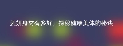 姜妍身材有多好，探秘健康美体的秘诀