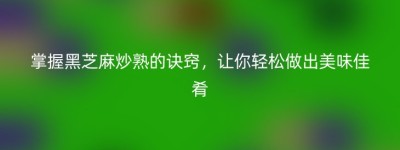 掌握黑芝麻炒熟的诀窍，让你轻松做出美味佳肴