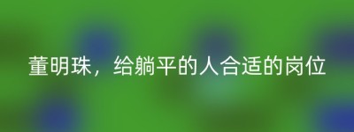 董明珠，给躺平的人合适的岗位