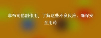 非布司他副作用，了解这些不良反应，确保安全用药