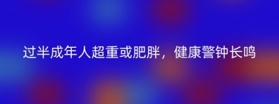 过半成年人超重或肥胖，健康警钟长鸣