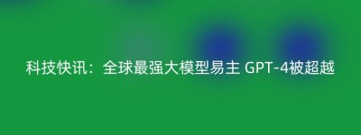 科技快讯：全球最强大模型易主 GPT-4被超越