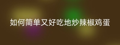 如何简单又好吃地炒辣椒鸡蛋