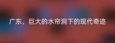 广东，巨大的水帘洞下的现代奇迹
