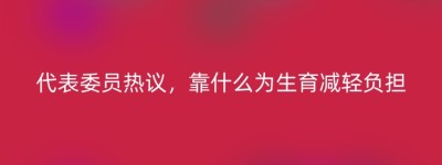 代表委员热议，靠什么为生育减轻负担