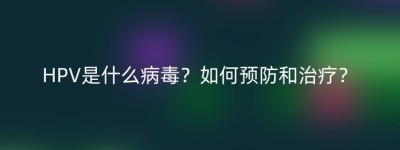 HPV是什么病毒？如何预防和治疗？