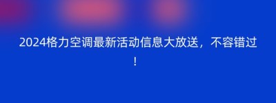 2024格力空调最新活动信息大放送，不容错过！