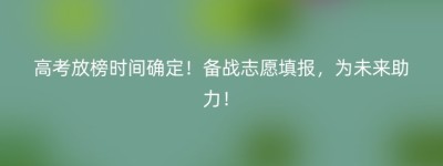高考放榜时间确定！备战志愿填报，为未来助力！