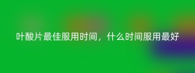 叶酸片最佳服用时间，什么时间服用最好