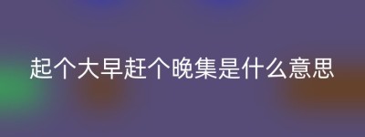 起个大早赶个晚集是什么意思