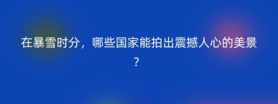 在暴雪时分，哪些国家能拍出震撼人心的美景？