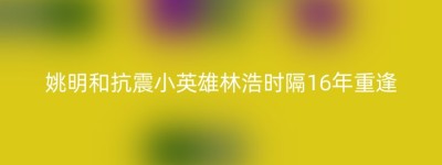 姚明和抗震小英雄林浩时隔16年重逢