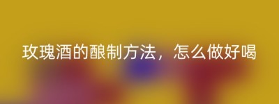 玫瑰酒的酿制方法，怎么做好喝
