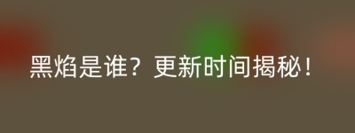 黑焰是谁？更新时间揭秘！