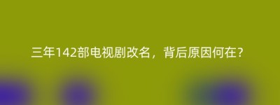 三年142部电视剧改名，背后原因何在？