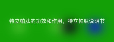 特立帕肽的功效和作用，特立帕肽说明书